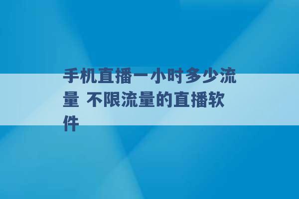 手机直播一小时多少流量 不限流量的直播软件 -第1张图片-电信联通移动号卡网