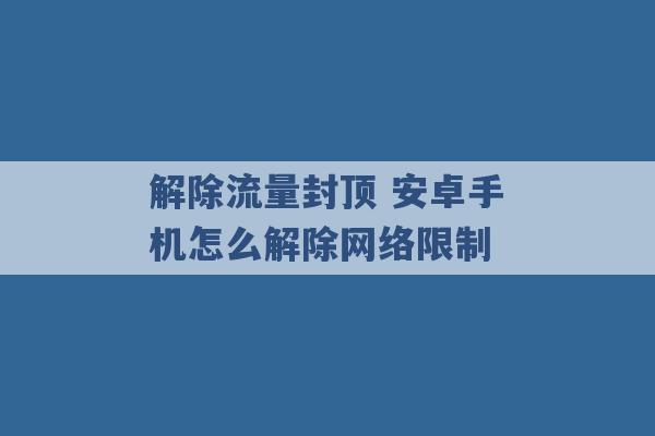 解除流量封顶 安卓手机怎么解除网络限制 -第1张图片-电信联通移动号卡网