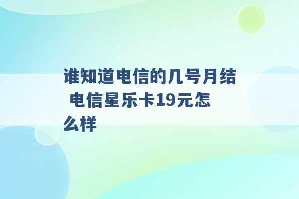 谁知道电信的几号月结 电信星乐卡19元怎么样 -第1张图片-电信联通移动号卡网