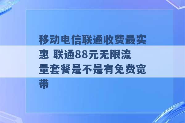 移动电信联通收费最实惠 联通88元无限流量套餐是不是有免费宽带 -第1张图片-电信联通移动号卡网