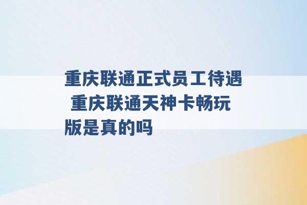 重庆联通正式员工待遇 重庆联通天神卡畅玩版是真的吗 -第1张图片-电信联通移动号卡网