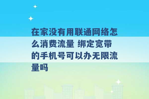 在家没有用联通网络怎么消费流量 绑定宽带的手机号可以办无限流量吗 -第1张图片-电信联通移动号卡网