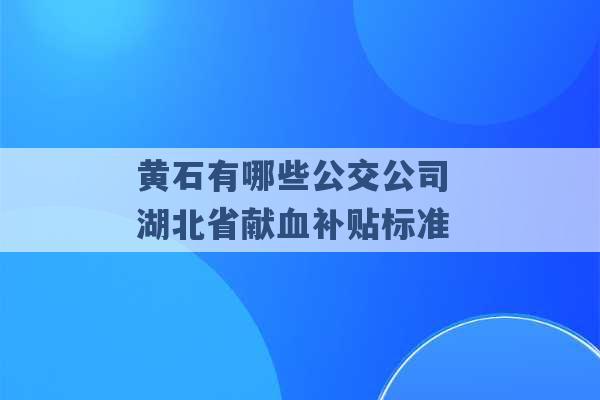 黄石有哪些公交公司 湖北省献血补贴标准 -第1张图片-电信联通移动号卡网