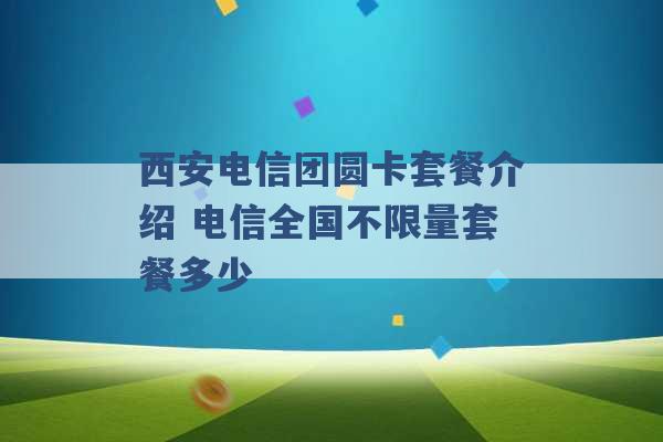 西安电信团圆卡套餐介绍 电信全国不限量套餐多少 -第1张图片-电信联通移动号卡网