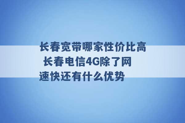 长春宽带哪家性价比高 长春电信4G除了网速快还有什么优势 -第1张图片-电信联通移动号卡网