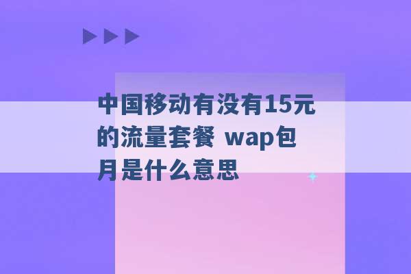 中国移动有没有15元的流量套餐 wap包月是什么意思 -第1张图片-电信联通移动号卡网