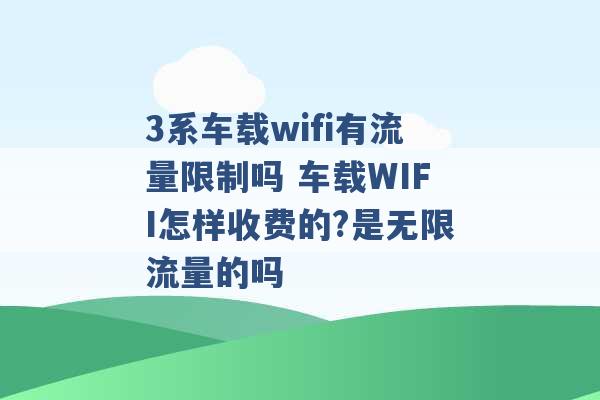 3系车载wifi有流量限制吗 车载WIFI怎样收费的?是无限流量的吗 -第1张图片-电信联通移动号卡网