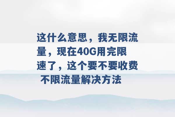 这什么意思，我无限流量，现在40G用完限速了，这个要不要收费 不限流量解决方法 -第1张图片-电信联通移动号卡网