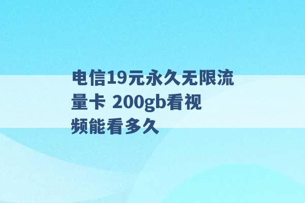 电信19元永久无限流量卡 200gb看视频能看多久 -第1张图片-电信联通移动号卡网