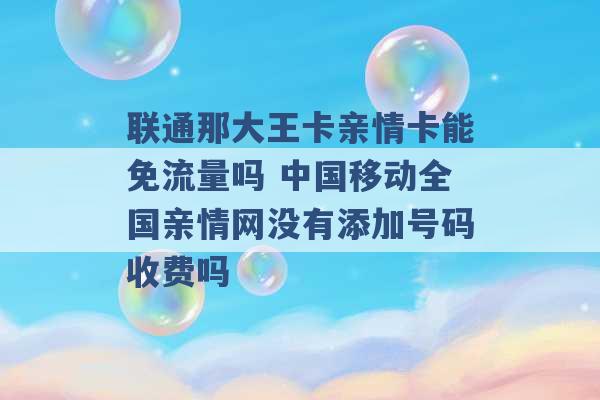 联通那大王卡亲情卡能免流量吗 中国移动全国亲情网没有添加号码收费吗 -第1张图片-电信联通移动号卡网