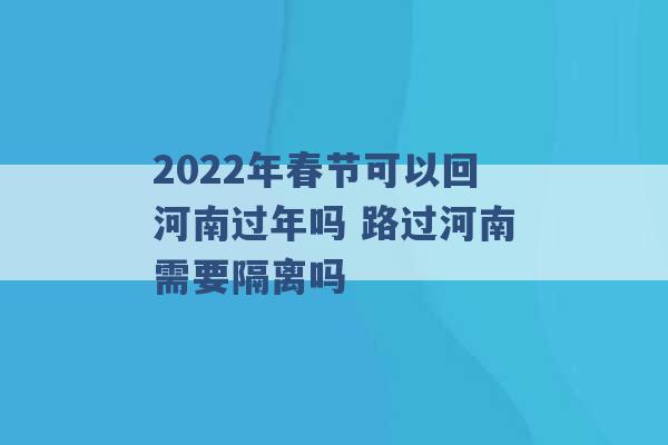 2022年春节可以回河南过年吗 路过河南需要隔离吗 -第1张图片-电信联通移动号卡网