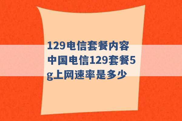 129电信套餐内容 中国电信129套餐5g上网速率是多少 -第1张图片-电信联通移动号卡网