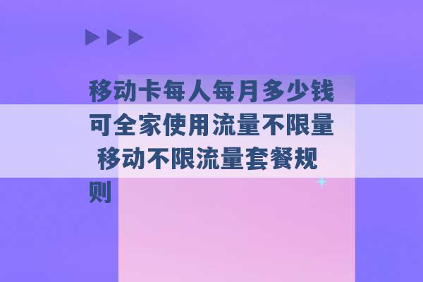 移动卡每人每月多少钱可全家使用流量不限量 移动不限流量套餐规则 -第1张图片-电信联通移动号卡网