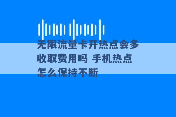 无限流量卡开热点会多收取费用吗 手机热点怎么保持不断 -第1张图片-电信联通移动号卡网