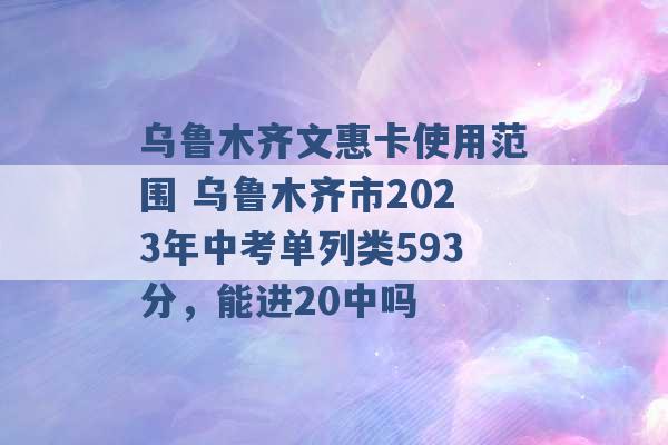 乌鲁木齐文惠卡使用范围 乌鲁木齐市2023年中考单列类593分，能进20中吗 -第1张图片-电信联通移动号卡网