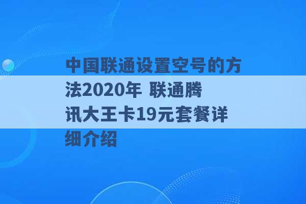 中国联通设置空号的方法2020年 联通腾讯大王卡19元套餐详细介绍 -第1张图片-电信联通移动号卡网