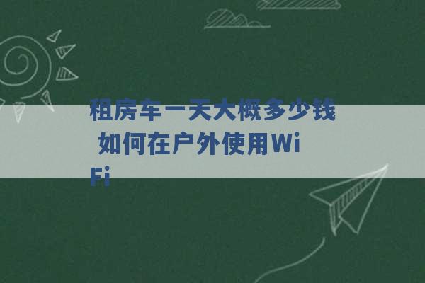 租房车一天大概多少钱 如何在户外使用WiFi -第1张图片-电信联通移动号卡网