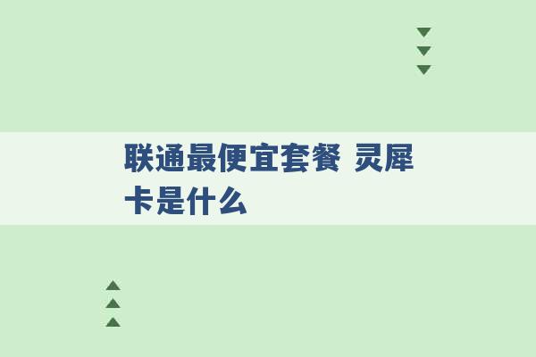 联通最便宜套餐 灵犀卡是什么 -第1张图片-电信联通移动号卡网