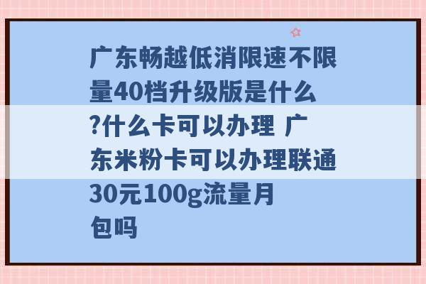 广东畅越低消限速不限量40档升级版是什么?什么卡可以办理 广东米粉卡可以办理联通30元100g流量月包吗 -第1张图片-电信联通移动号卡网