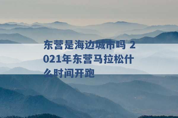 东营是海边城市吗 2021年东营马拉松什么时间开跑 -第1张图片-电信联通移动号卡网