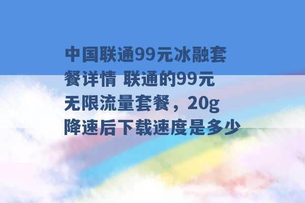 中国联通99元冰融套餐详情 联通的99元无限流量套餐，20g降速后下载速度是多少 -第1张图片-电信联通移动号卡网