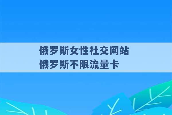 俄罗斯女性社交网站 俄罗斯不限流量卡 -第1张图片-电信联通移动号卡网