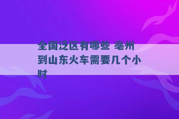 全国泛区有哪些 亳州到山东火车需要几个小时 -第1张图片-电信联通移动号卡网