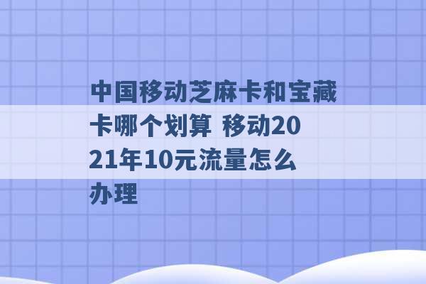 中国移动芝麻卡和宝藏卡哪个划算 移动2021年10元流量怎么办理 -第1张图片-电信联通移动号卡网