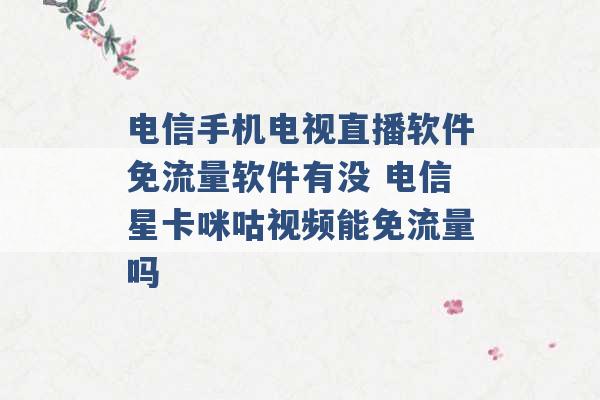 电信手机电视直播软件免流量软件有没 电信星卡咪咕视频能免流量吗 -第1张图片-电信联通移动号卡网