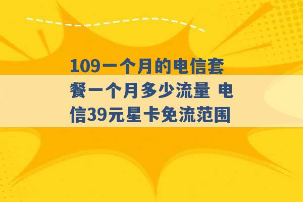 109一个月的电信套餐一个月多少流量 电信39元星卡免流范围 -第1张图片-电信联通移动号卡网