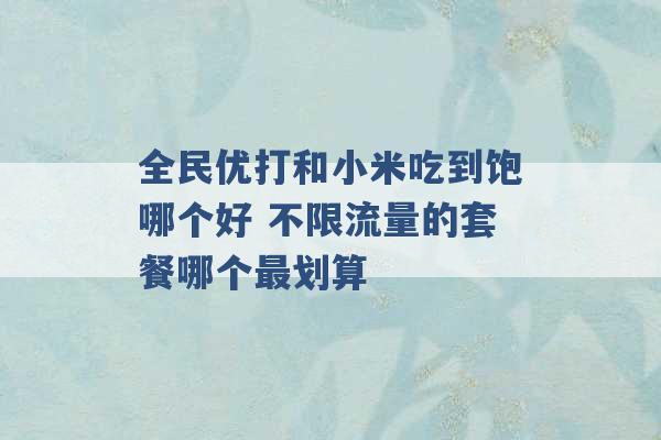 全民优打和小米吃到饱哪个好 不限流量的套餐哪个最划算 -第1张图片-电信联通移动号卡网