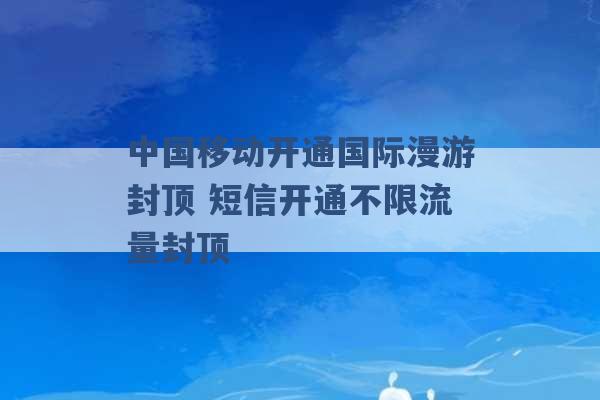 中国移动开通国际漫游封顶 短信开通不限流量封顶 -第1张图片-电信联通移动号卡网