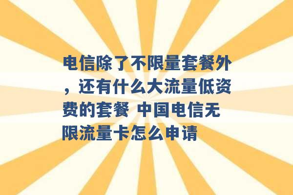 电信除了不限量套餐外，还有什么大流量低资费的套餐 中国电信无限流量卡怎么申请 -第1张图片-电信联通移动号卡网