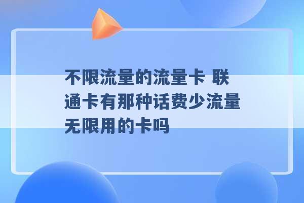 不限流量的流量卡 联通卡有那种话费少流量无限用的卡吗 -第1张图片-电信联通移动号卡网