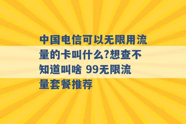 中国电信可以无限用流量的卡叫什么?想查不知道叫啥 99无限流量套餐推荐 -第1张图片-电信联通移动号卡网