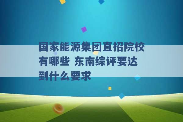 国家能源集团直招院校有哪些 东南综评要达到什么要求 -第1张图片-电信联通移动号卡网