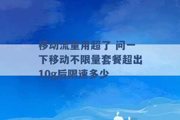 移动流量用超了 问一下移动不限量套餐超出10g后限速多少 -第1张图片-电信联通移动号卡网