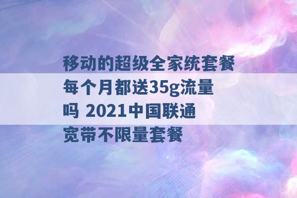 移动的超级全家统套餐每个月都送35g流量吗 2021中国联通宽带不限量套餐 -第1张图片-电信联通移动号卡网