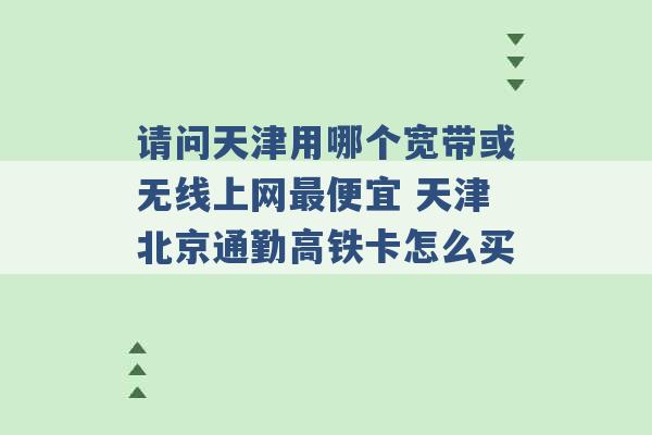 请问天津用哪个宽带或无线上网最便宜 天津北京通勤高铁卡怎么买 -第1张图片-电信联通移动号卡网