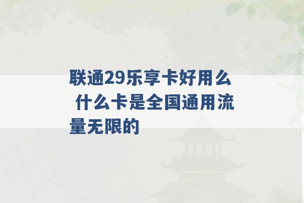 联通29乐享卡好用么 什么卡是全国通用流量无限的 -第1张图片-电信联通移动号卡网