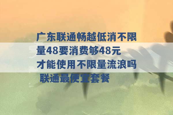 广东联通畅越低消不限量48要消费够48元才能使用不限量流浪吗 联通最便宜套餐 -第1张图片-电信联通移动号卡网