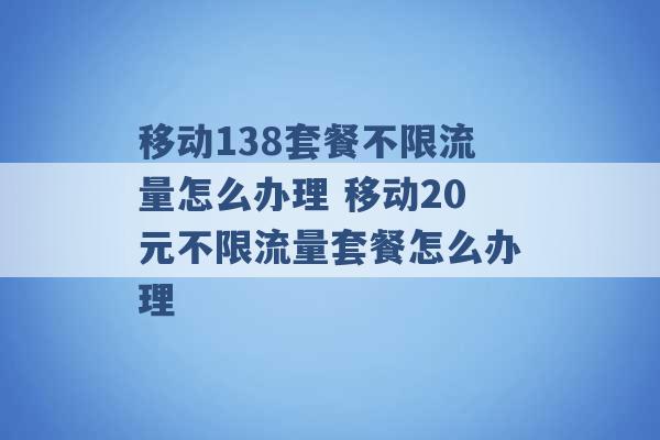 移动138套餐不限流量怎么办理 移动20元不限流量套餐怎么办理 -第1张图片-电信联通移动号卡网