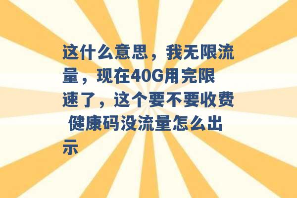 这什么意思，我无限流量，现在40G用完限速了，这个要不要收费 健康码没流量怎么出示 -第1张图片-电信联通移动号卡网