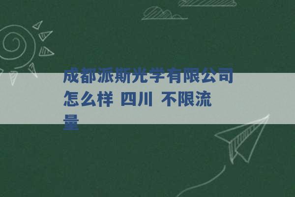 成都派斯光学有限公司怎么样 四川 不限流量 -第1张图片-电信联通移动号卡网