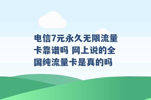 电信7元永久无限流量卡靠谱吗 网上说的全国纯流量卡是真的吗 -第1张图片-电信联通移动号卡网