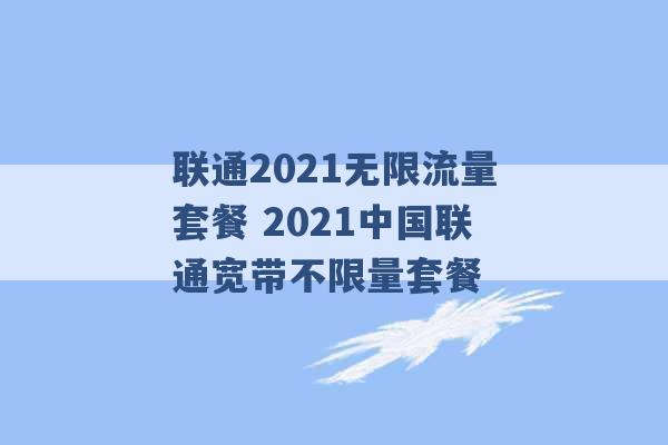 联通2021无限流量套餐 2021中国联通宽带不限量套餐 -第1张图片-电信联通移动号卡网