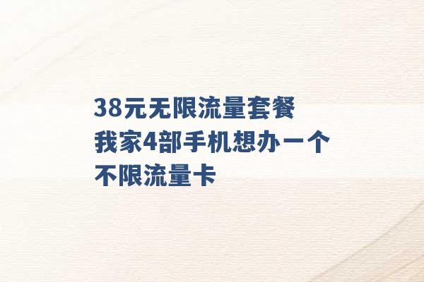 38元无限流量套餐 我家4部手机想办一个不限流量卡 -第1张图片-电信联通移动号卡网