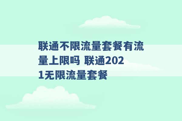 联通不限流量套餐有流量上限吗 联通2021无限流量套餐 -第1张图片-电信联通移动号卡网