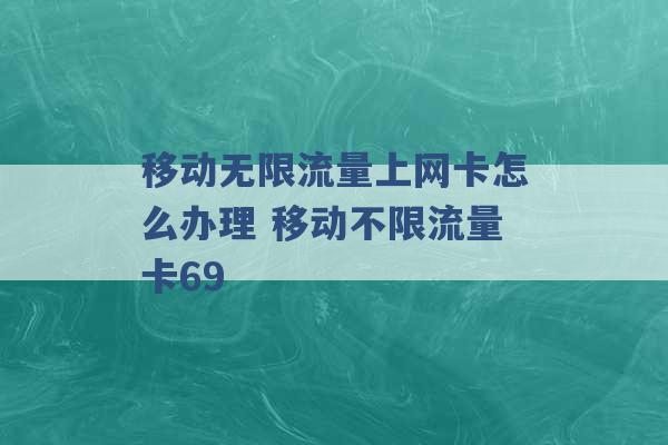 移动无限流量上网卡怎么办理 移动不限流量卡69 -第1张图片-电信联通移动号卡网