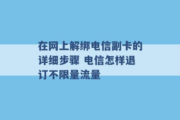 在网上解绑电信副卡的详细步骤 电信怎样退订不限量流量 -第1张图片-电信联通移动号卡网